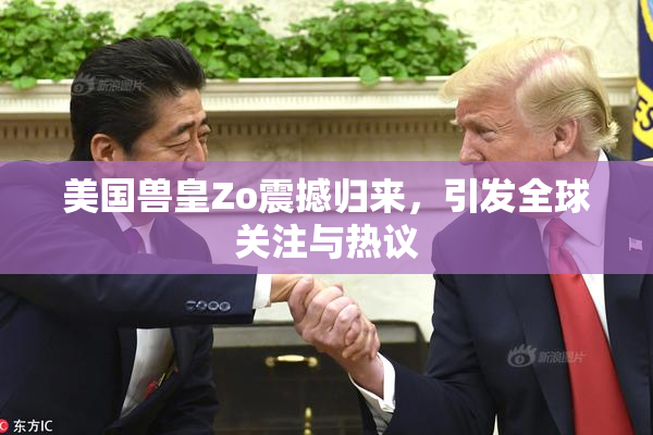 美国兽皇Zo震撼归来，引发全球关注与热议