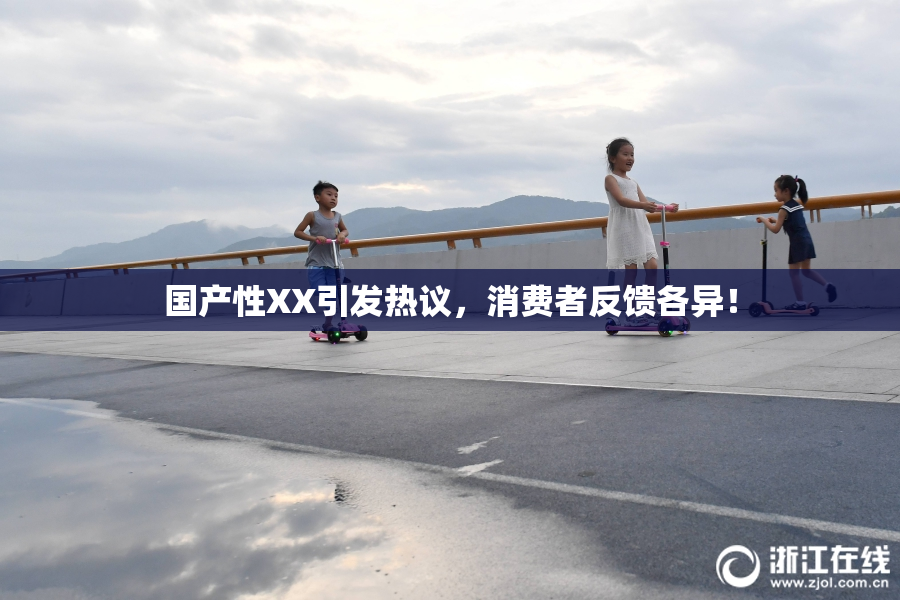 国产性XX引发热议，消费者反馈各异！