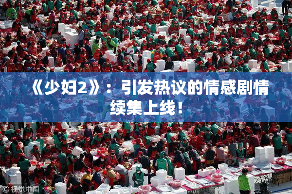 《少妇2》：引发热议的情感剧情续集上线！