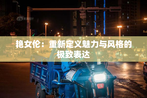 艳女伦：重新定义魅力与风格的极致表达