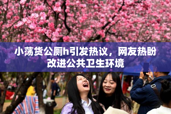 小荡货公厕h引发热议，网友热盼改进公共卫生环境
