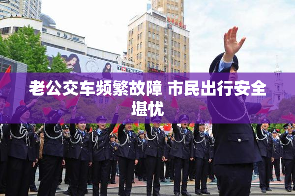 老公交车频繁故障 市民出行安全堪忧
