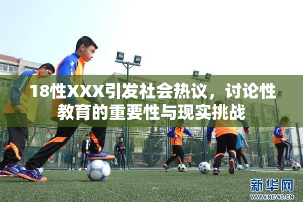 18性XXX引发社会热议，讨论性教育的重要性与现实挑战