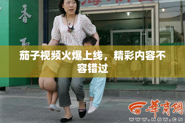 茄子视频火爆上线，精彩内容不容错过