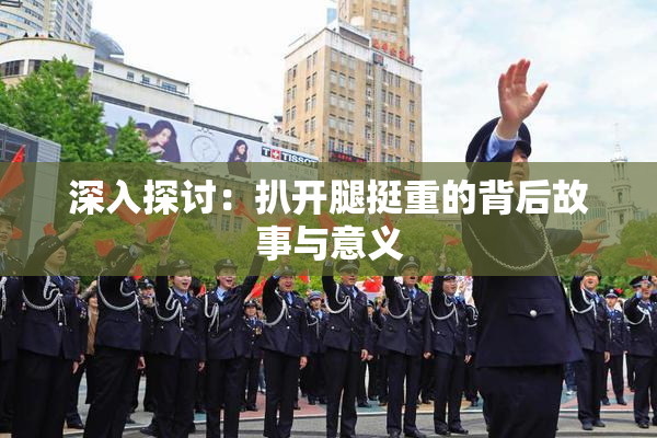 深入探讨：扒开腿挺重的背后故事与意义
