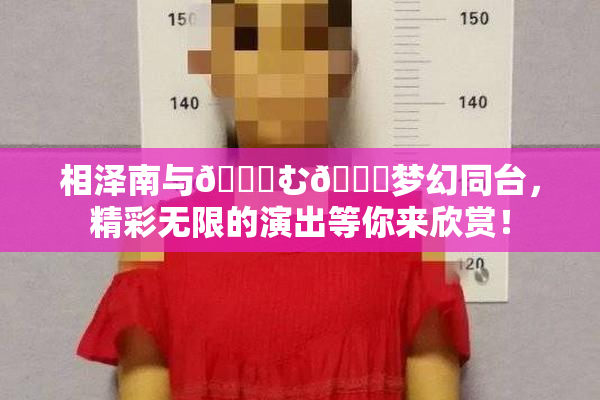 相泽南与😚む🍍梦幻同台，精彩无限的演出等你来欣赏！