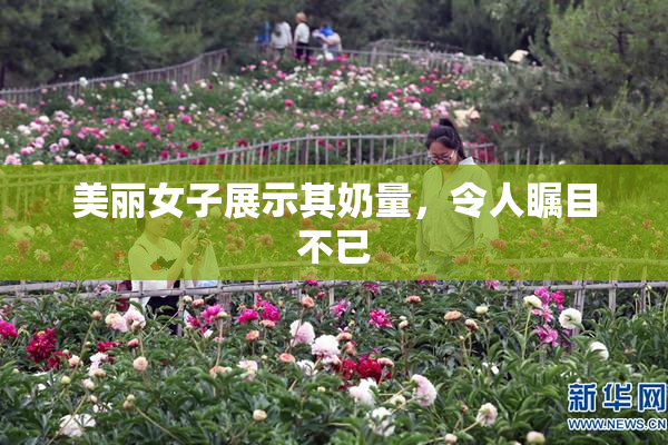 美丽女子展示其奶量，令人瞩目不已