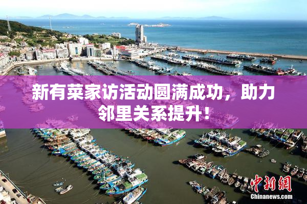 新有菜家访活动圆满成功，助力邻里关系提升！