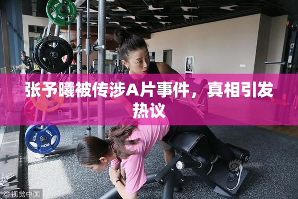 张予曦被传涉A片事件，真相引发热议