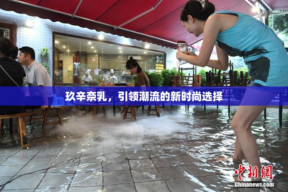 玖辛奈乳，引领潮流的新时尚选择