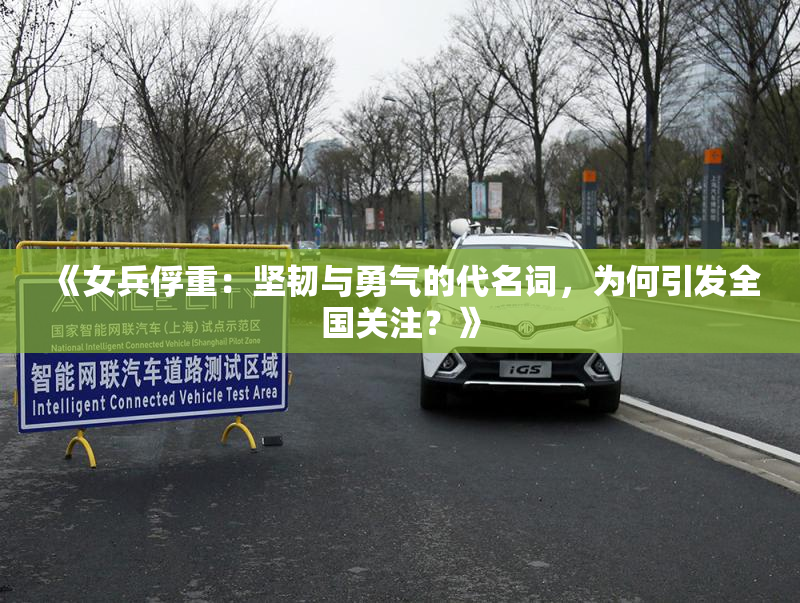 《女兵俘重：坚韧与勇气的代名词，为何引发全国关注？》