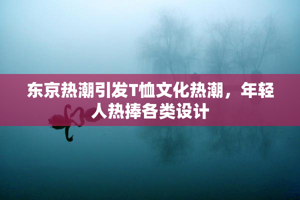 东京热潮引发T恤文化热潮，年轻人热捧各类设计