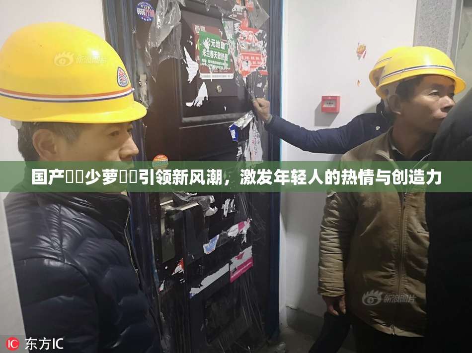国产❌‌少萝❌‌引领新风潮，激发年轻人的热情与创造力