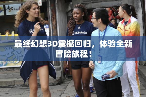 最终幻想3D震撼回归，体验全新冒险旅程！