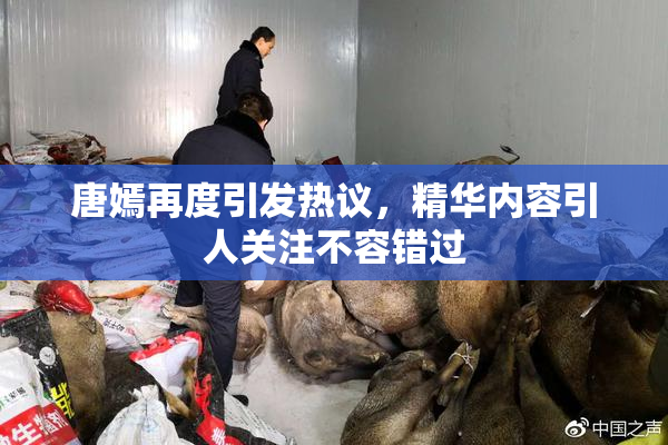 唐嫣再度引发热议，精华内容引人关注不容错过