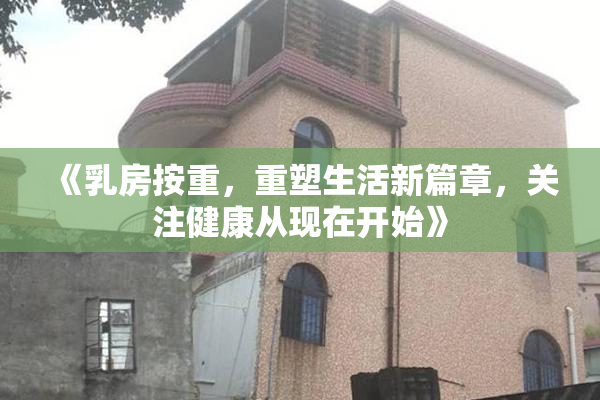 《乳房按重，重塑生活新篇章，关注健康从现在开始》