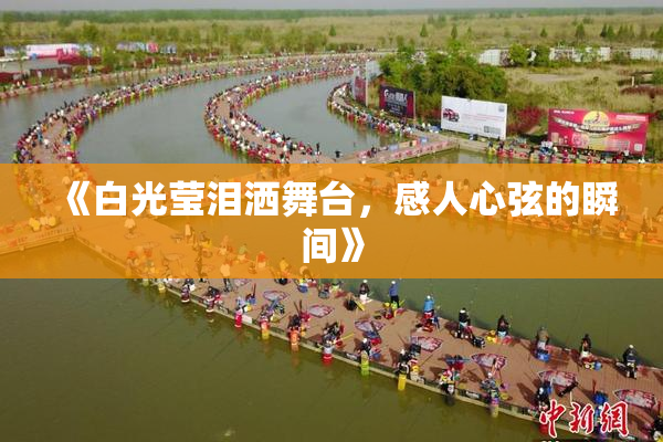 《白光莹泪洒舞台，感人心弦的瞬间》