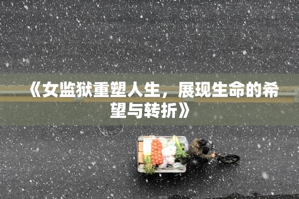 《女监狱重塑人生，展现生命的希望与转折》