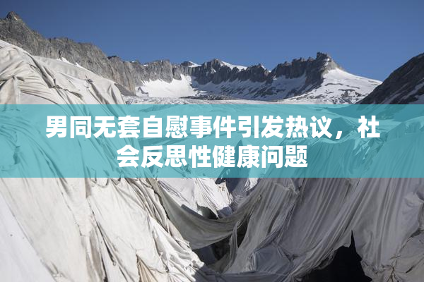 男同无套自慰事件引发热议，社会反思性健康问题