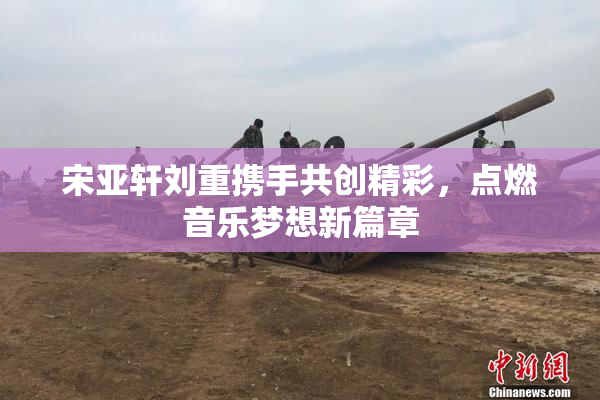 宋亚轩刘重携手共创精彩，点燃音乐梦想新篇章