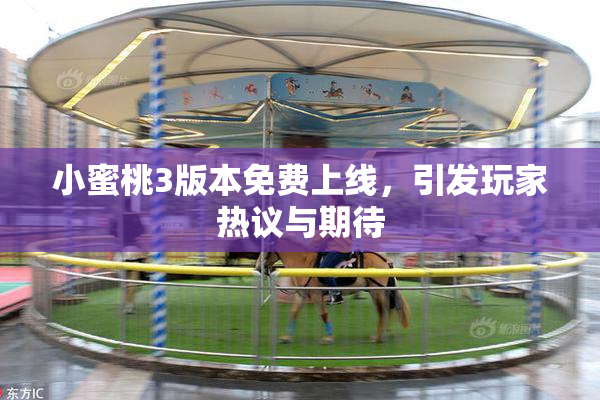 小蜜桃3版本免费上线，引发玩家热议与期待