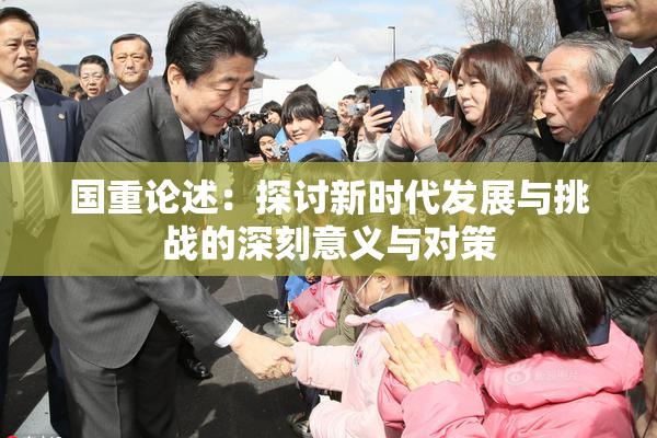 国重论述：探讨新时代发展与挑战的深刻意义与对策
