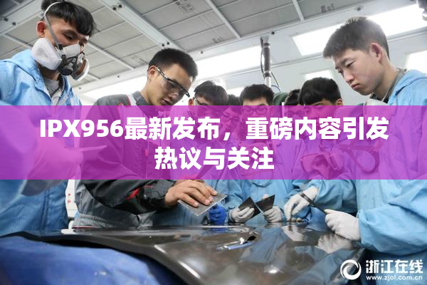 IPX956最新发布，重磅内容引发热议与关注