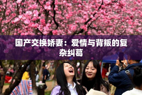 国产交换娇妻：爱情与背叛的复杂纠葛
