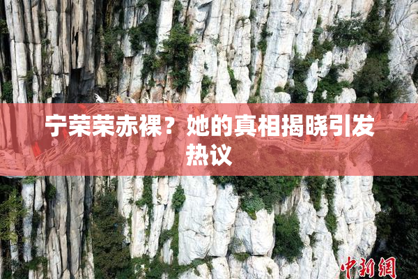宁荣荣赤裸？她的真相揭晓引发热议