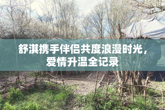 舒淇携手伴侣共度浪漫时光，爱情升温全记录