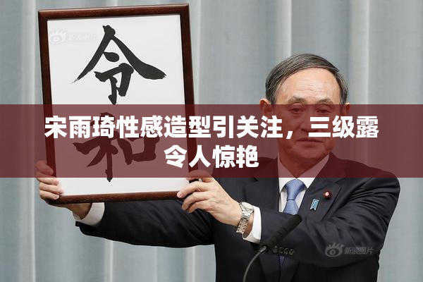 宋雨琦性感造型引关注，三级露令人惊艳