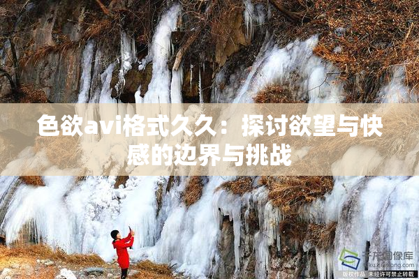 色欲avi格式久久：探讨欲望与快感的边界与挑战