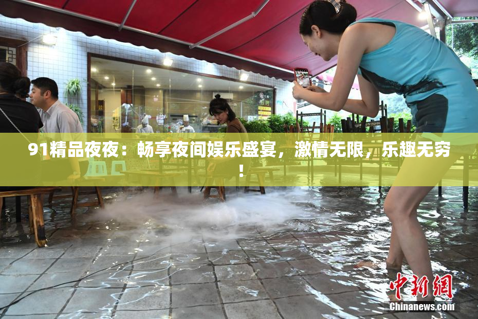 91精品夜夜：畅享夜间娱乐盛宴，激情无限，乐趣无穷！