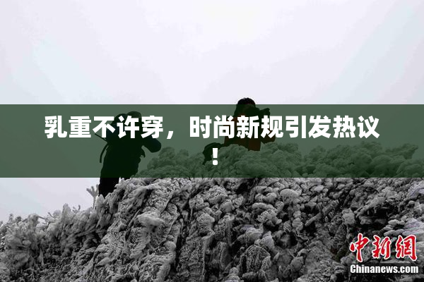 乳重不许穿，时尚新规引发热议！