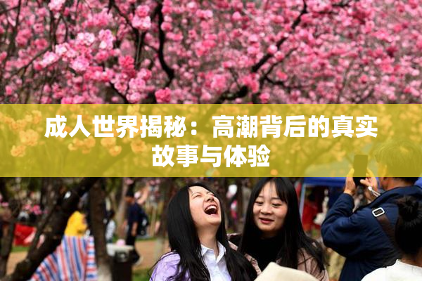 成人世界揭秘：高潮背后的真实故事与体验
