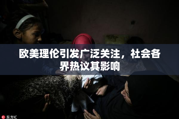 欧美理伦引发广泛关注，社会各界热议其影响