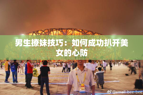 男生撩妹技巧：如何成功扒开美女的心防