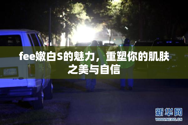 fee嫩白S的魅力，重塑你的肌肤之美与自信