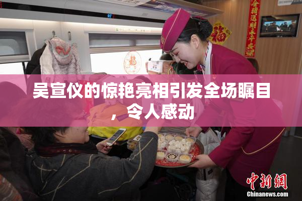 吴宣仪的惊艳亮相引发全场瞩目，令人感动