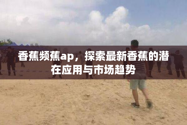 香蕉频蕉ap，探索最新香蕉的潜在应用与市场趋势