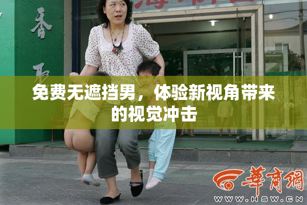 免费无遮挡男，体验新视角带来的视觉冲击