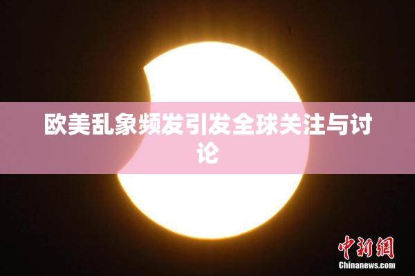 欧美乱象频发引发全球关注与讨论
