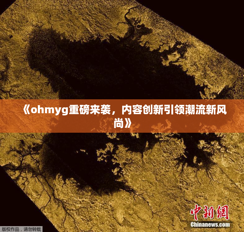 《ohmyg重磅来袭，内容创新引领潮流新风尚》