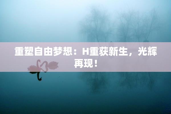 重塑自由梦想：H重获新生，光辉再现！