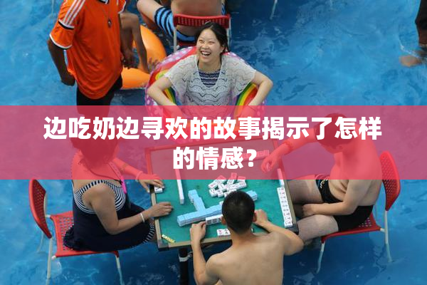 边吃奶边寻欢的故事揭示了怎样的情感？