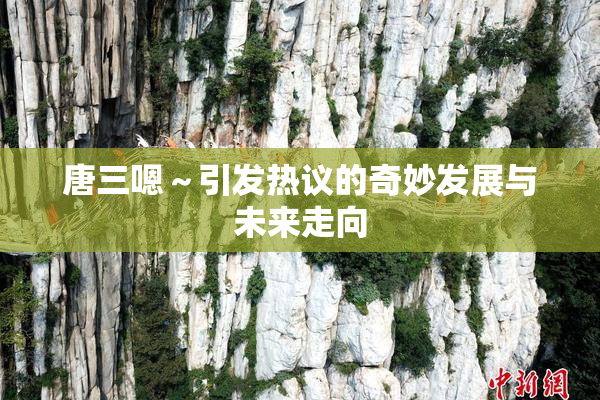 唐三嗯～引发热议的奇妙发展与未来走向