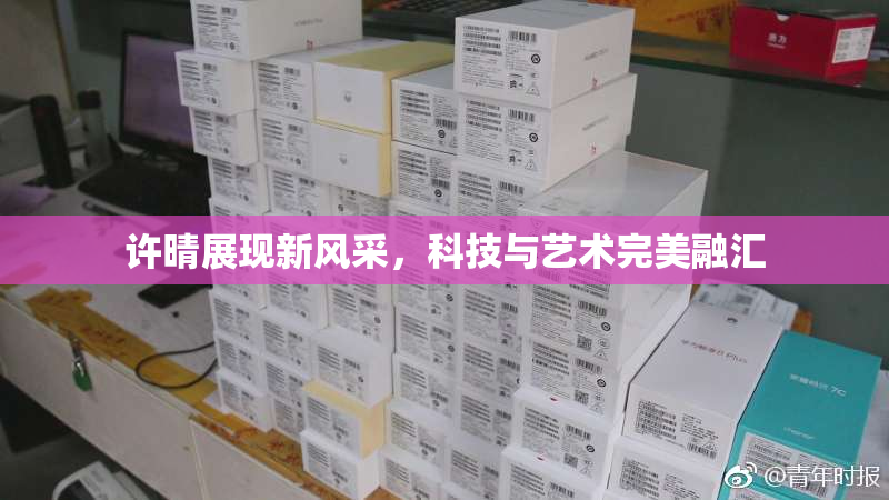 许晴展现新风采，科技与艺术完美融汇