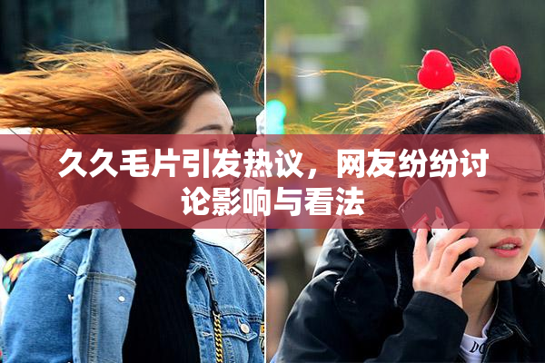久久毛片引发热议，网友纷纷讨论影响与看法