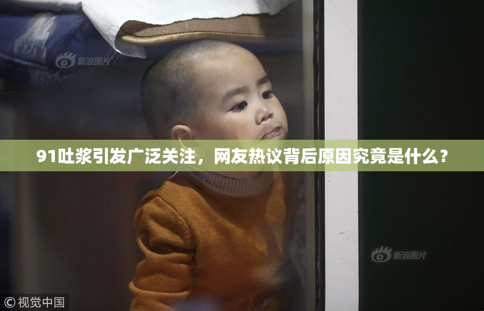91吐浆引发广泛关注，网友热议背后原因究竟是什么？