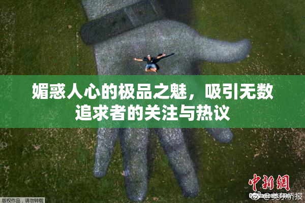 媚惑人心的极品之魅，吸引无数追求者的关注与热议